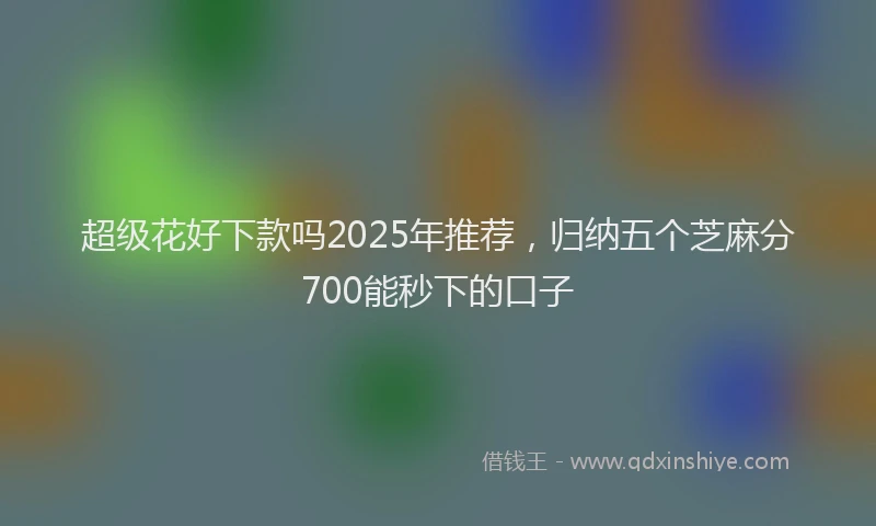 超级花好下款吗2025年推荐，归纳五个芝麻分700能秒下的口子