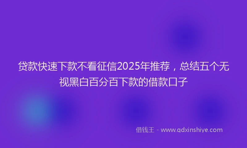 贷款快速下款不看征信2025年推荐，总结五个无视黑白百分百下款的借款口子