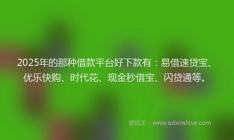2025年的那种借款平台好下款有：易借速贷宝、优乐快购、时代花、现金秒借宝、闪贷通等。