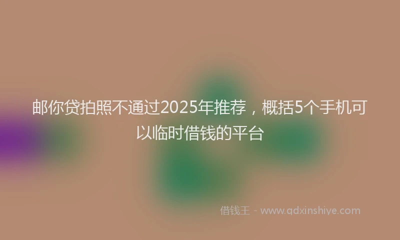 邮你贷拍照不通过2025年推荐，概括5个手机可以临时借钱的平台