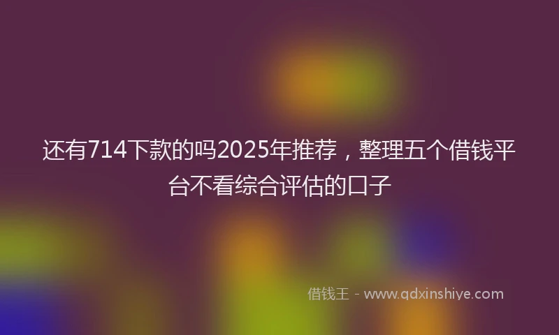 还有714下款的吗2025年推荐，整理五个借钱平台不看综合评估的口子