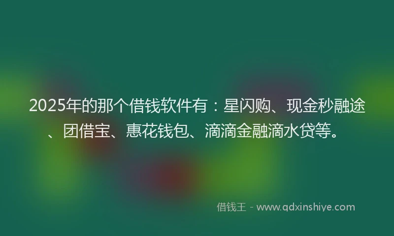 2025年的那个借钱软件有：星闪购、现金秒融途、团借宝、惠花钱包、滴滴金融滴水贷等。
