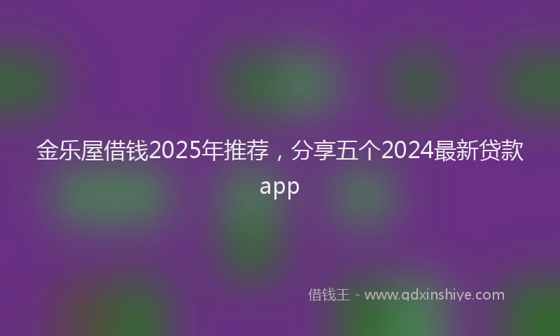 金乐屋借钱2025年推荐，分享五个2024最新贷款app