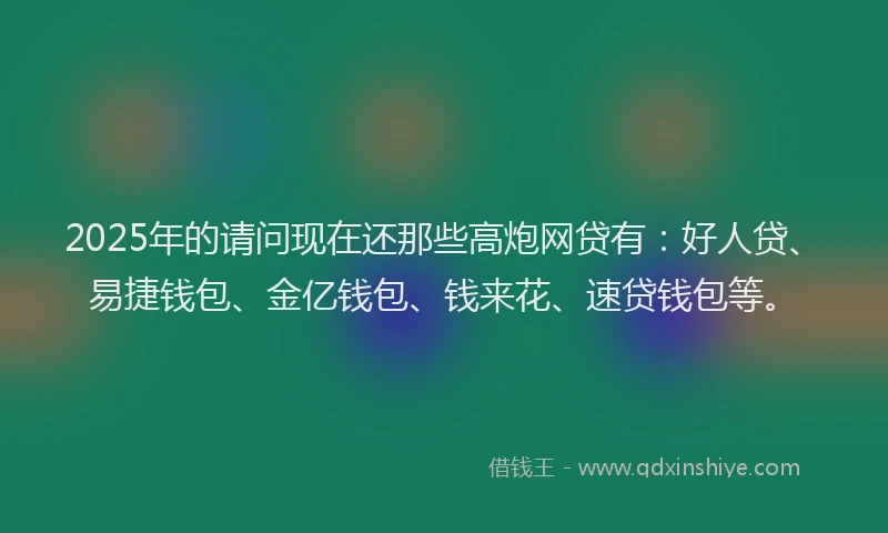2025年的请问现在还那些高炮网贷有：好人贷、易捷钱包、金亿钱包、钱来花、速贷钱包等。