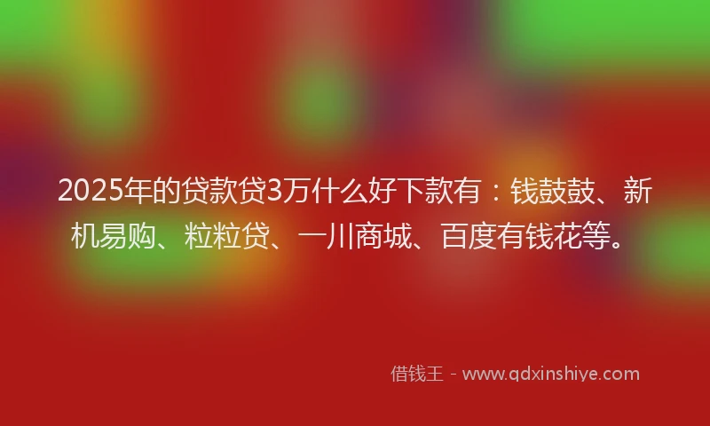 2025年的贷款贷3万什么好下款有：钱鼓鼓、新机易购、粒粒贷、一川商城、百度有钱花等。