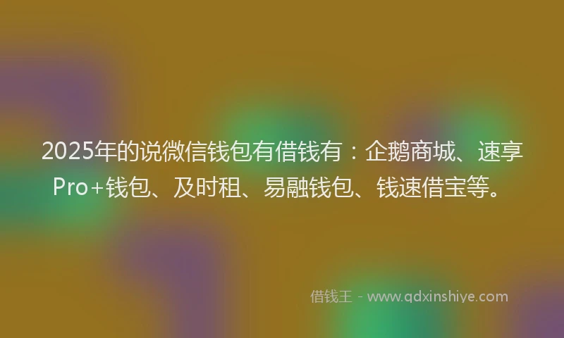 2025年的说微信钱包有借钱有：企鹅商城、速享Pro+钱包、及时租、易融钱包、钱速借宝等。