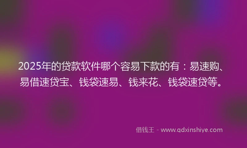 2025年的贷款软件哪个容易下款的有：易速购、易借速贷宝、钱袋速易、钱来花、钱袋速贷等。