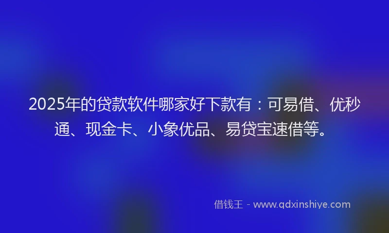 2025年的贷款软件哪家好下款有：可易借、优秒通、现金卡、小象优品、易贷宝速借等。
