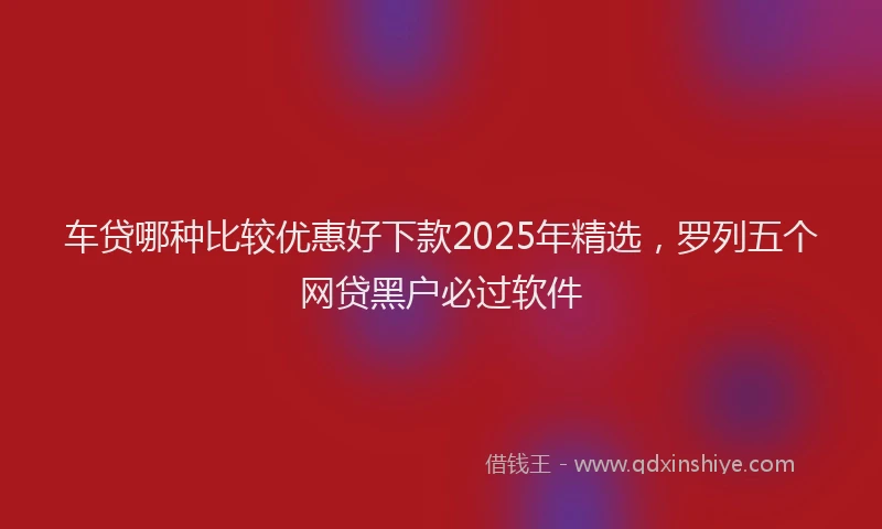 车贷哪种比较优惠好下款2025年精选，罗列五个网贷黑户必过软件