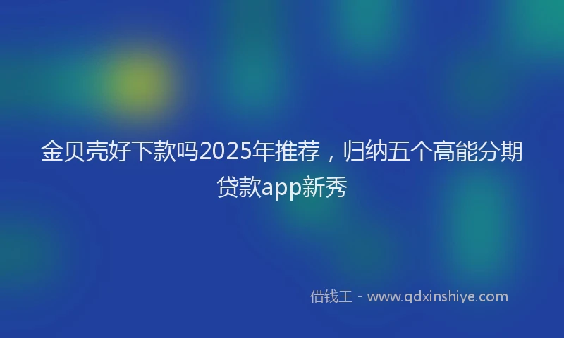 金贝壳好下款吗2025年推荐，归纳五个高能分期贷款app新秀