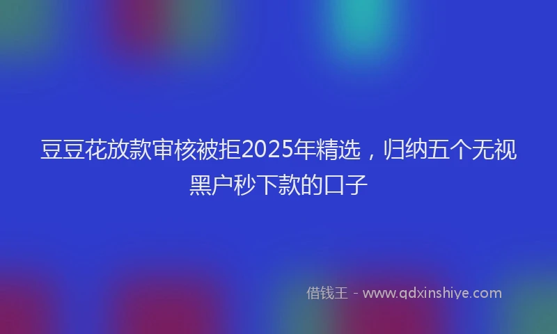 豆豆花放款审核被拒2025年精选，归纳五个无视黑户秒下款的口子