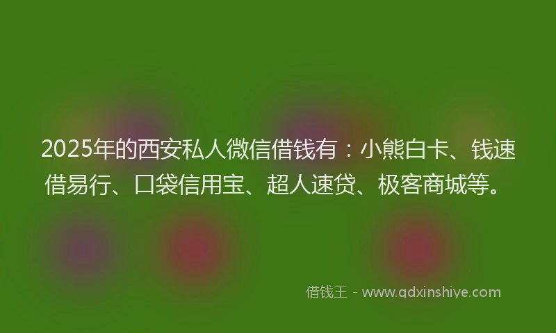 2025年的西安私人微信借钱有：小熊白卡、钱速借易行、口袋信用宝、超人速贷、极客商城等。