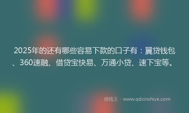 2025年的还有哪些容易下款的口子有：翼贷钱包、360速融、借贷宝快易、万通小贷、速下宝等。