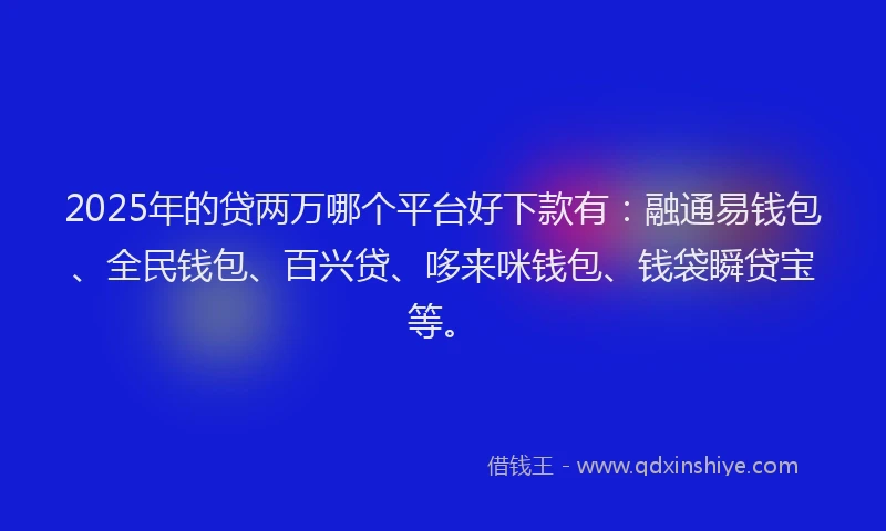 2025年的贷两万哪个平台好下款有：融通易钱包、全民钱包、百兴贷、哆来咪钱包、钱袋瞬贷宝等。