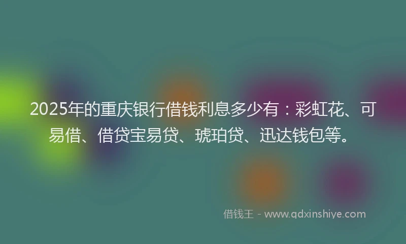 2025年的重庆银行借钱利息多少有：彩虹花、可易借、借贷宝易贷、琥珀贷、迅达钱包等。