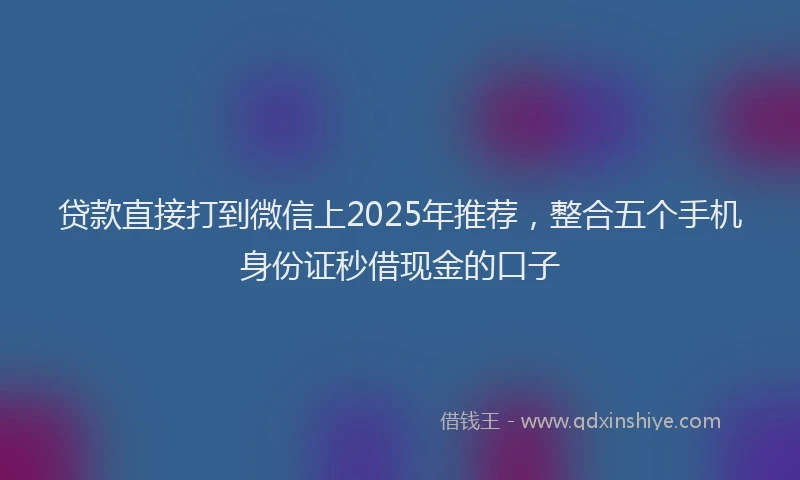 贷款直接打到微信上2025年推荐，整合五个手机身份证秒借现金的口子