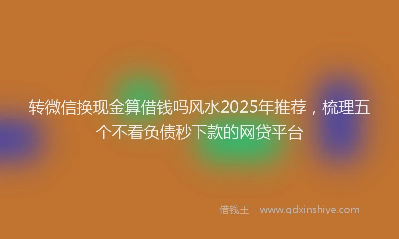转微信换现金算借钱吗风水2025年推荐，梳理五个不看负债秒下款的网贷平台