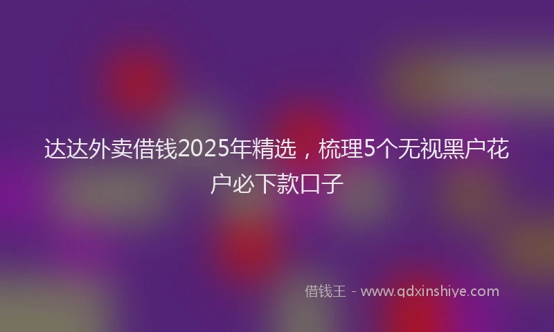 达达外卖借钱2025年精选，梳理5个无视黑户花户必下款口子