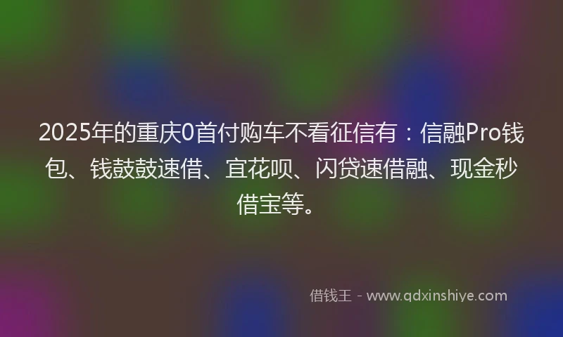 2025年的重庆0首付购车不看征信有：信融Pro钱包、钱鼓鼓速借、宜花呗、闪贷速借融、现金秒借宝等。