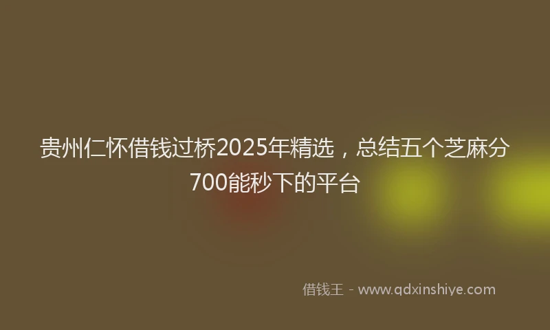 贵州仁怀借钱过桥2025年精选，总结五个芝麻分700能秒下的平台