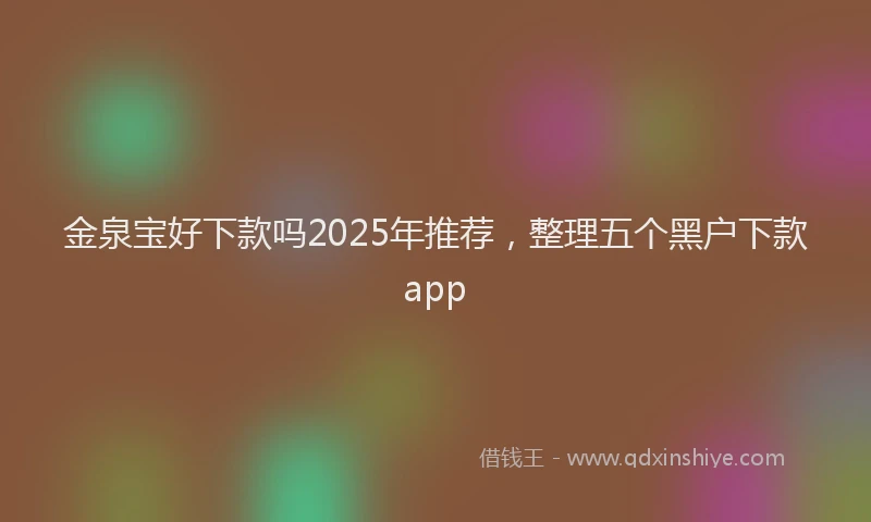 金泉宝好下款吗2025年推荐，整理五个黑户下款app