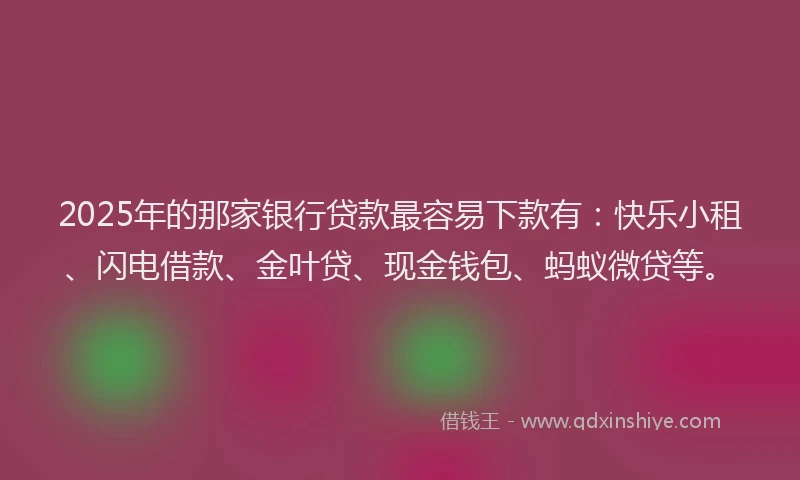 2025年的那家银行贷款最容易下款有：快乐小租、闪电借款、金叶贷、现金钱包、蚂蚁微贷等。
