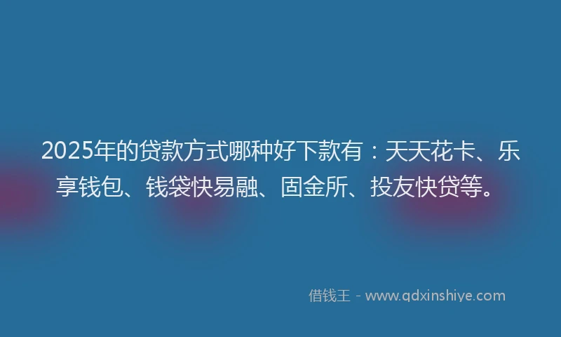 2025年的贷款方式哪种好下款有：天天花卡、乐享钱包、钱袋快易融、固金所、投友快贷等。
