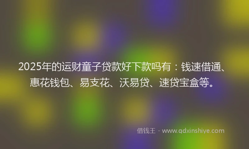 2025年的运财童子贷款好下款吗有：钱速借通、惠花钱包、易支花、沃易贷、速贷宝盒等。