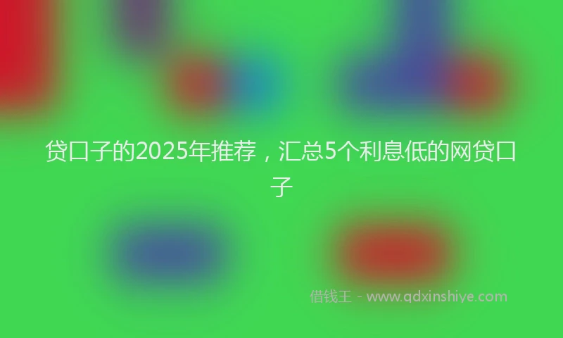 贷口子的2025年推荐，汇总5个利息低的网贷口子