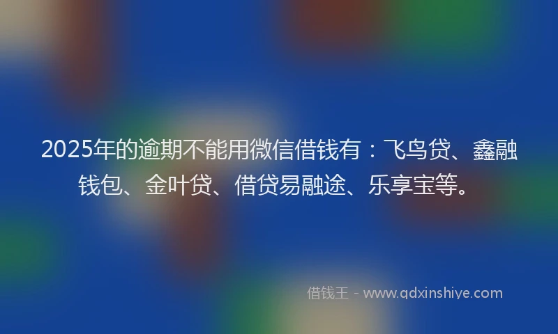 2025年的逾期不能用微信借钱有：飞鸟贷、鑫融钱包、金叶贷、借贷易融途、乐享宝等。