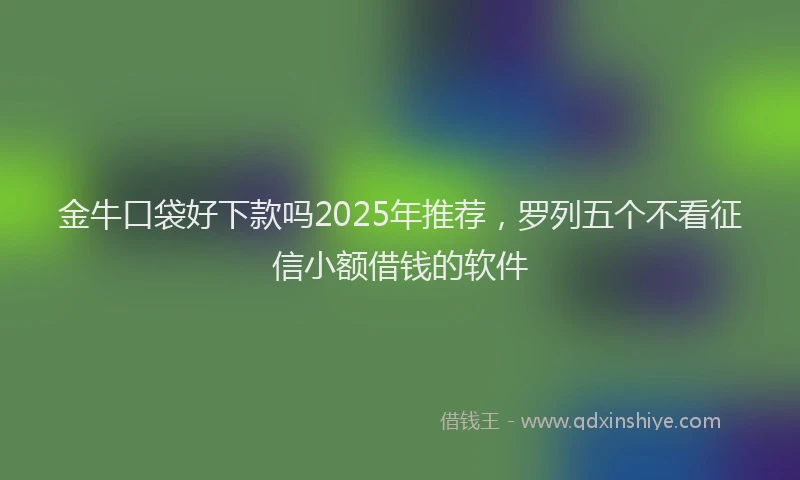 金牛口袋好下款吗2025年推荐，罗列五个不看征信小额借钱的软件