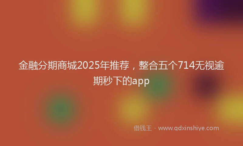 金融分期商城2025年推荐，整合五个714无视逾期秒下的app