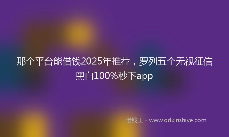 那个平台能借钱2025年推荐，罗列五个无视征信黑白100%秒下app