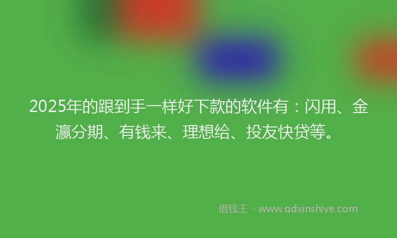 2025年的跟到手一样好下款的软件有：闪用、金瀛分期、有钱来、理想给、投友快贷等。