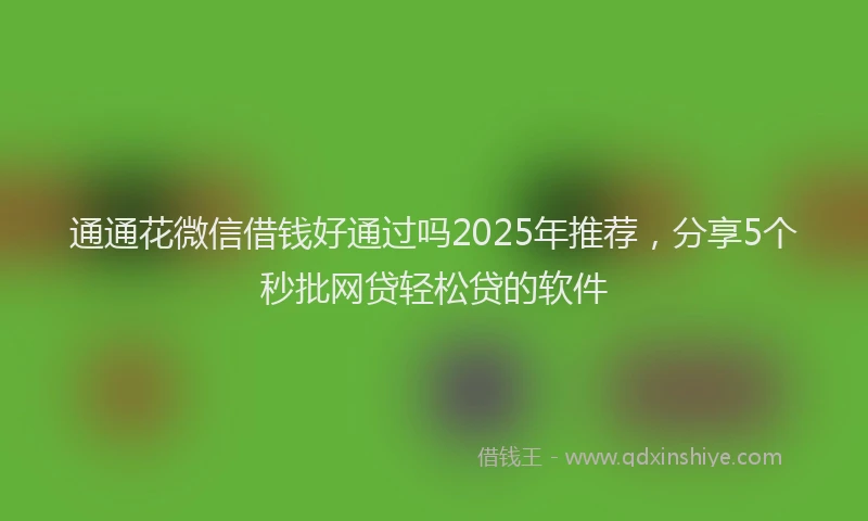 通通花微信借钱好通过吗2025年推荐，分享5个秒批网贷轻松贷的软件