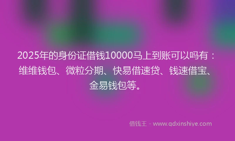 2025年的身份证借钱10000马上到账可以吗有：维维钱包、微粒分期、快易借速贷、钱速借宝、金易钱包等。