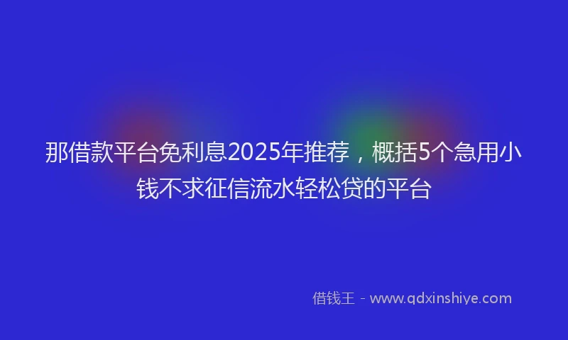 那借款平台免利息2025年推荐，概括5个急用小钱不求征信流水轻松贷的平台
