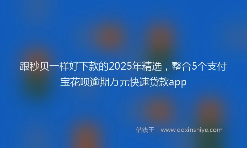 跟秒贝一样好下款的2025年精选，整合5个支付宝花呗逾期万元快速贷款app