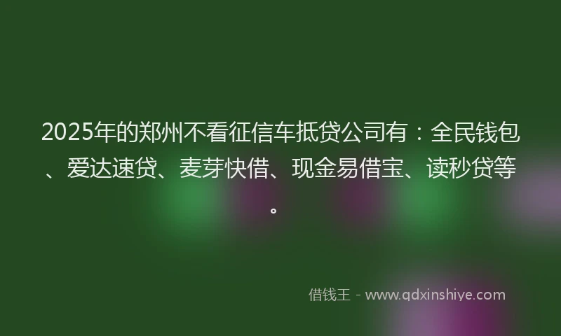 2025年的郑州不看征信车抵贷公司有：全民钱包、爱达速贷、麦芽快借、现金易借宝、读秒贷等。