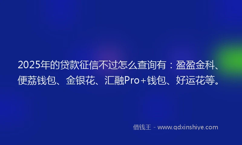 2025年的贷款征信不过怎么查询有：盈盈金科、便荔钱包、金银花、汇融Pro+钱包、好运花等。