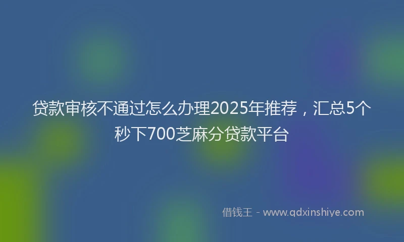 贷款审核不通过怎么办理2025年推荐，汇总5个秒下700芝麻分贷款平台