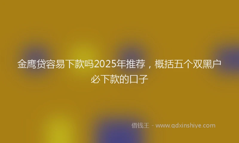 金鹰贷容易下款吗2025年推荐，概括五个双黑户必下款的口子