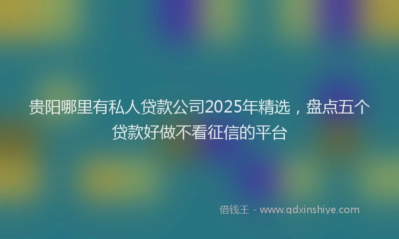 贵阳哪里有私人贷款公司2025年精选，盘点五个贷款好做不看征信的平台