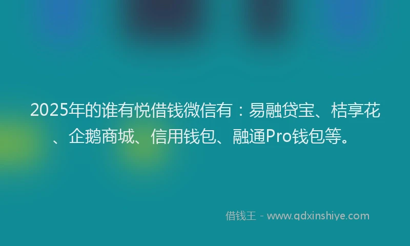 2025年的谁有悦借钱微信有：易融贷宝、桔享花、企鹅商城、信用钱包、融通Pro钱包等。