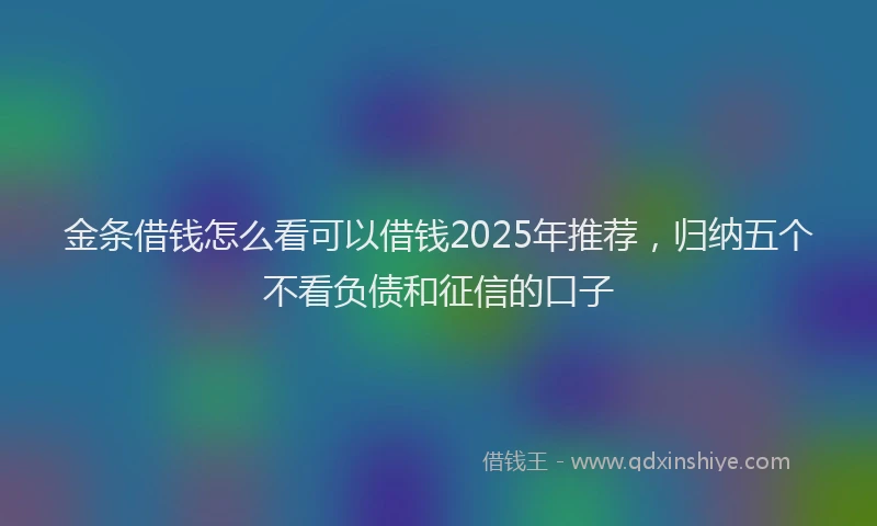 金条借钱怎么看可以借钱2025年推荐，归纳五个不看负债和征信的口子