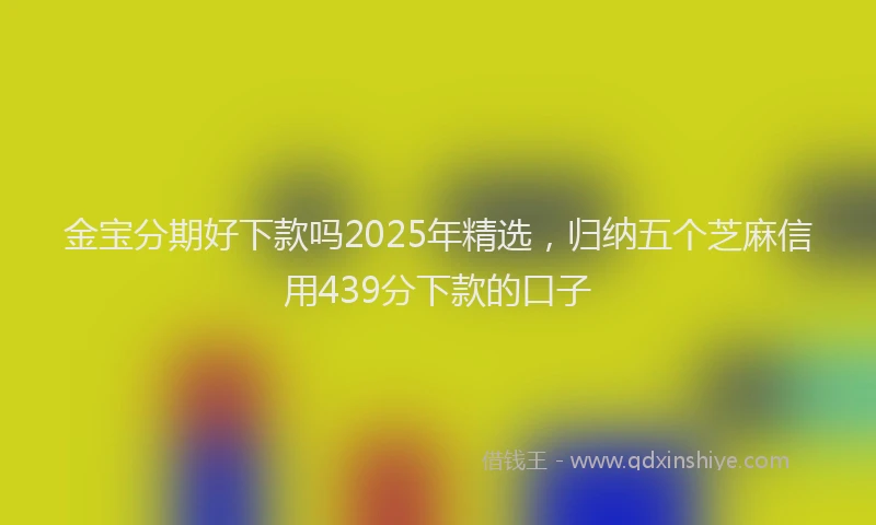 金宝分期好下款吗2025年精选，归纳五个芝麻信用439分下款的口子