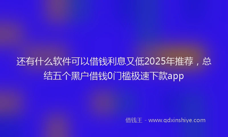 还有什么软件可以借钱利息又低2025年推荐，总结五个黑户借钱0门槛极速下款app