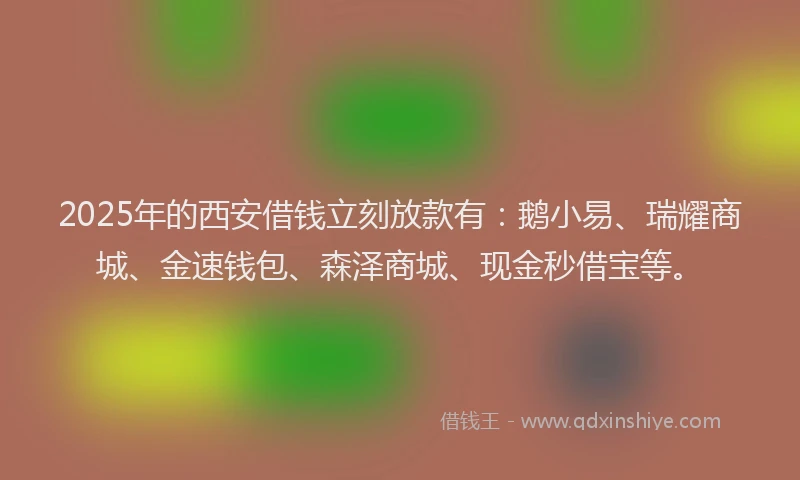 2025年的西安借钱立刻放款有：鹅小易、瑞耀商城、金速钱包、森泽商城、现金秒借宝等。