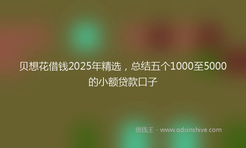 贝想花借钱2025年精选，总结五个1000至5000的小额贷款口子