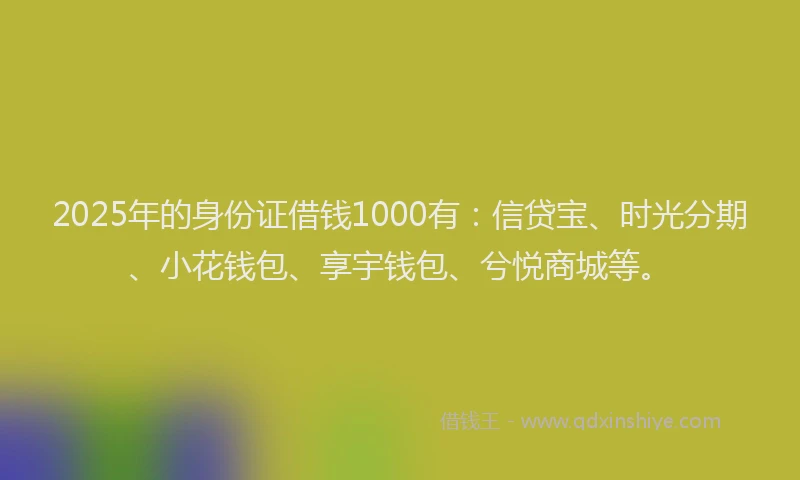 2025年的身份证借钱1000有：信贷宝、时光分期、小花钱包、享宇钱包、兮悦商城等。